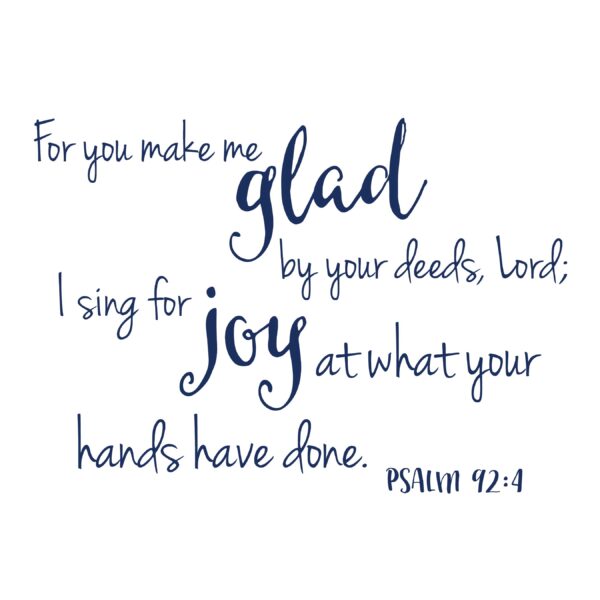 CUSTOM - Psalm 92:4 For you make me glad by your deeds, Lord; I sing for joy at what you hands have done, vinyl wall decal